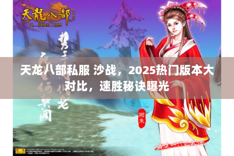 天龙八部私服 沙战，2025热门版本大对比，速胜秘诀曝光