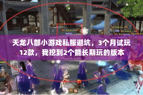 天龙八部小游戏私服避坑，3个月试玩12款，我挖到2个能长期玩的版本