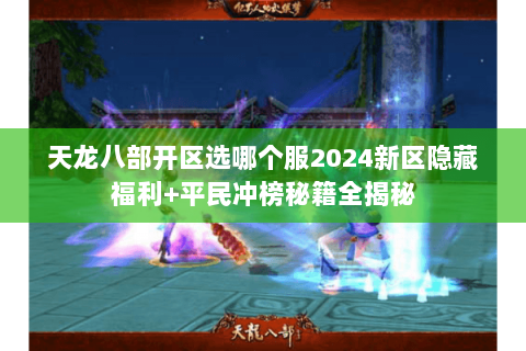 天龙八部开区选哪个服2024新区隐藏福利+平民冲榜秘籍全揭秘 天龙八部开区选哪个服2024新区隐藏福利+平民冲榜秘籍全揭秘