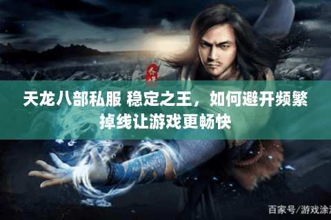 天龙八部私服 稳定之王，如何避开频繁掉线让游戏更畅快