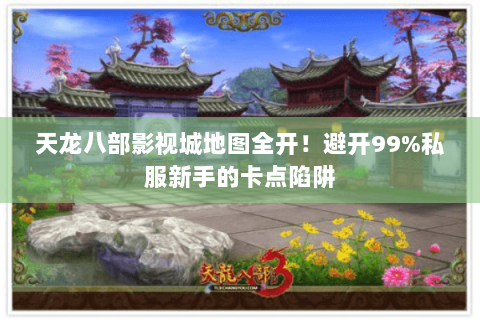 天龙八部影视城地图全开！避开99%私服新手的卡点陷阱