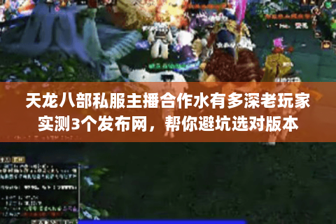 天龙八部私服主播合作水有多深老玩家实测3个发布网,帮你避坑选对版本 天龙八部私服主播合作水有多深老玩家实测3个发布网,帮你避坑选对版本
