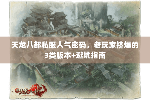 天龙八部私服人气密码,老玩家挤爆的3类版本+避坑指南 天龙八部私服人气密码,老玩家挤爆的3类版本+避坑指南