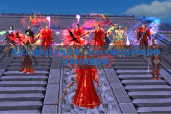 天龙八部私服人气对比,2024火爆新区VS老牌神服实时数据拆解 天龙八部私服人气对比,2024火爆新区VS老牌神服实时数据拆解