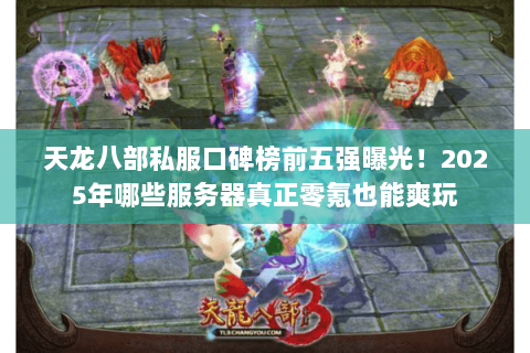 天龙八部私服口碑榜前五强曝光！2025年哪些服务器真正零氪也能爽玩
