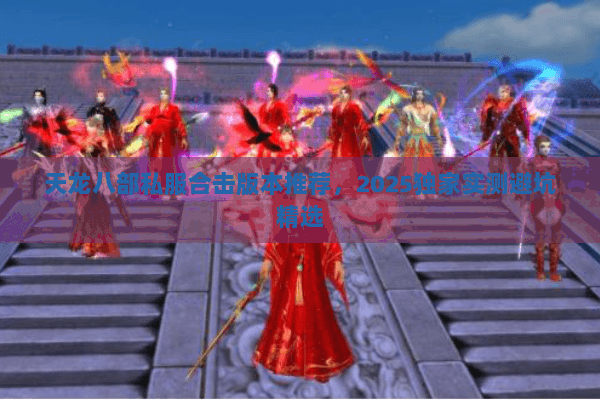 天龙八部私服合击版本推荐，2025独家实测避坑精选