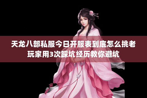 天龙八部私服今日开服表到底怎么挑老玩家用3次踩坑经历教你避坑