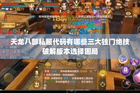 天龙八部私服代码有哪些三大独门绝技破解版本选择困局
