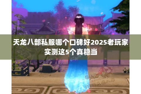 天龙八部私服哪个口碑好2025老玩家实测这5个真稳当