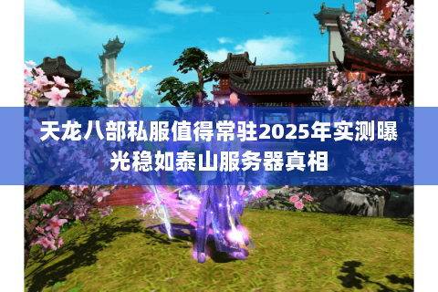 天龙八部私服值得常驻2025年实测曝光稳如泰山服务器真相