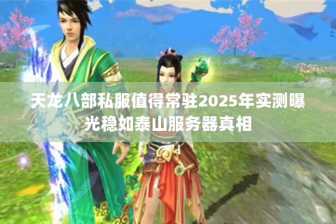 天龙八部私服值得常驻2025年实测曝光稳如泰山服务器真相