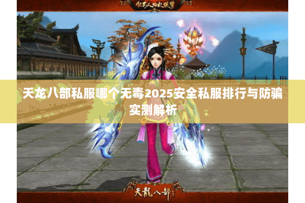 天龙八部私服哪个无毒2025安全私服排行与防骗实测解析
