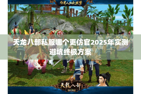 天龙八部私服哪个更仿官2025年实测避坑终极方案