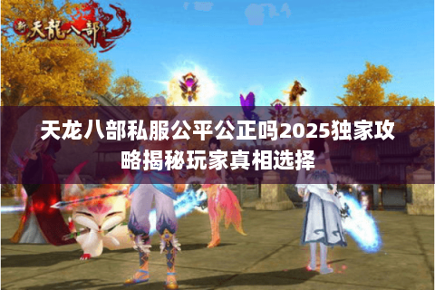 天龙八部私服公平公正吗2025独家攻略揭秘玩家真相选择 天龙八部私服公平公正吗2025独家攻略揭秘玩家真相选择