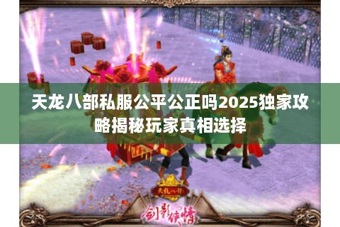 天龙八部私服公平公正吗2025独家攻略揭秘玩家真相选择 天龙八部私服公平公正吗2025独家攻略揭秘玩家真相选择