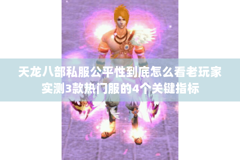 天龙八部私服公平性到底怎么看老玩家实测3款热门服的4个关键指标