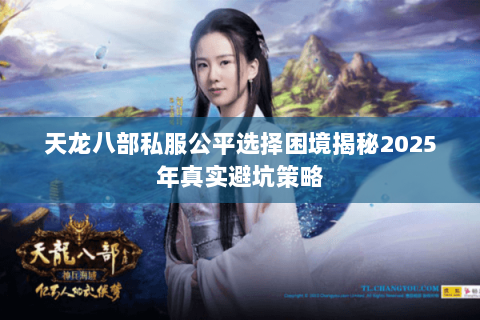 天龙八部私服公平选择困境揭秘2025年真实避坑策略