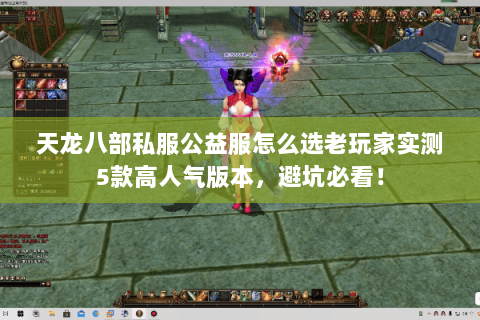 天龙八部私服公益服怎么选老玩家实测5款高人气版本,避坑必看! 天龙八部私服公益服怎么选老玩家实测5款高人气版本,避坑必看!