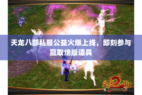 天龙八部私服公益火爆上线，即刻参与赢取绝版道具