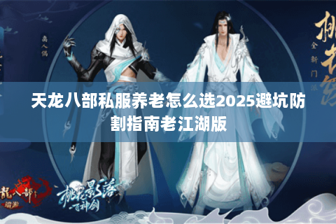 天龙八部私服养老怎么选2025避坑防割指南老江湖版