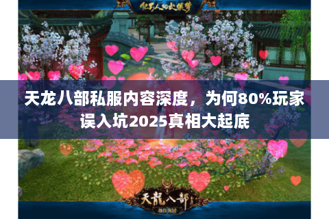 天龙八部私服内容深度,为何80%玩家误入坑2025真相大起底 天龙八部私服内容深度,为何80%玩家误入坑2025真相大起底