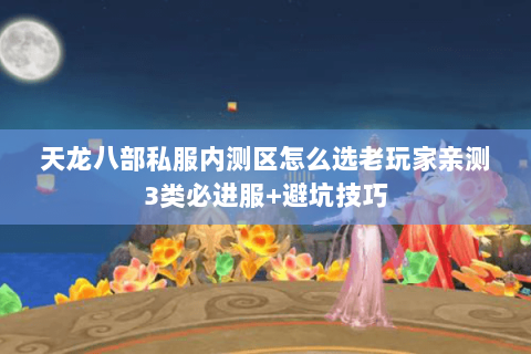 天龙八部私服内测区怎么选老玩家亲测3类必进服+避坑技巧 天龙八部私服内测区怎么选老玩家亲测3类必进服+避坑技巧