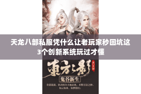 天龙八部私服凭什么让老玩家秒回坑这3个创新系统玩过才懂