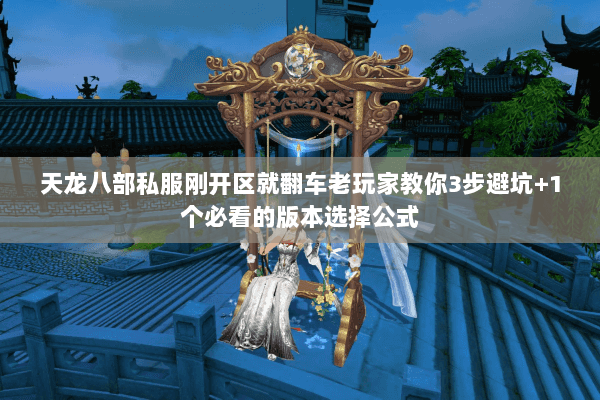 天龙八部私服刚开区就翻车老玩家教你3步避坑+1个必看的版本选择公式