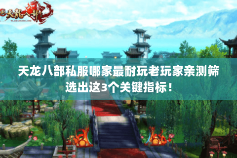 天龙八部私服哪家最耐玩老玩家亲测筛选出这3个关键指标！