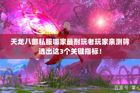 天龙八部私服哪家最耐玩老玩家亲测筛选出这3个关键指标！