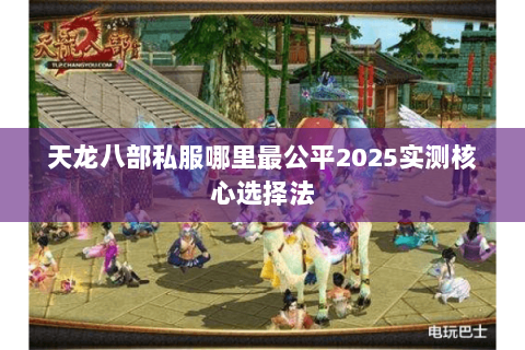 天龙八部私服哪里最公平2025实测核心选择法