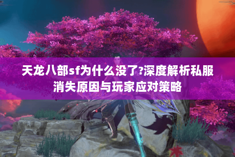 天龙八部sf为什么没了?深度解析私服消失原因与玩家应对策略