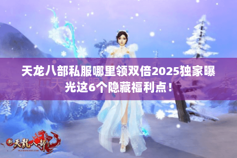 天龙八部私服哪里领双倍2025独家曝光这6个隐藏福利点！