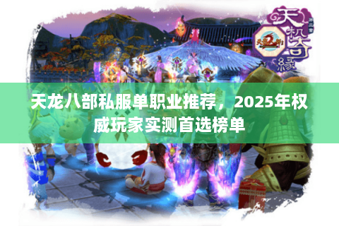 天龙八部私服单职业推荐，2025年权威玩家实测首选榜单