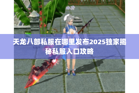 天龙八部私服在哪里发布2025独家揭秘私服入口攻略