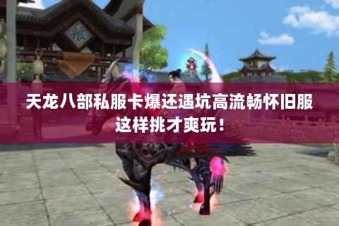 天龙八部私服卡爆还遇坑高流畅怀旧服这样挑才爽玩! 天龙八部私服卡爆还遇坑高流畅怀旧服这样挑才爽玩!