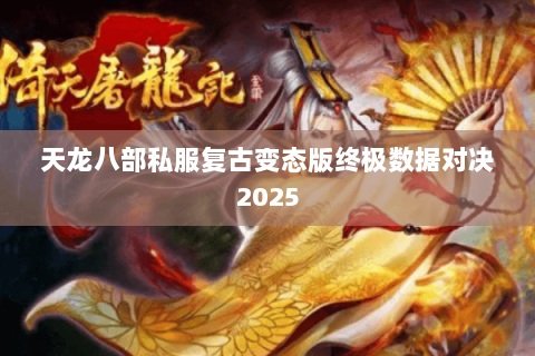 天龙八部私服复古变态版终极数据对决2025 天龙八部私服复古变态版终极数据对决2025