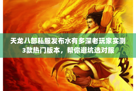 天龙八部私服发布水有多深老玩家实测3款热门版本，帮你避坑选对服