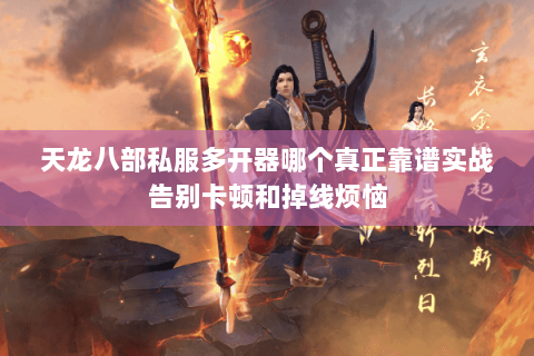 天龙八部私服多开器哪个真正靠谱实战告别卡顿和掉线烦恼