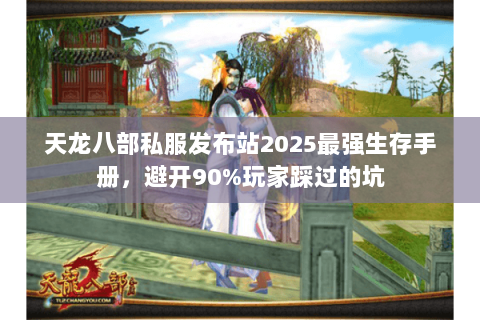 天龙八部私服发布站2025最强生存手册，避开90%玩家踩过的坑