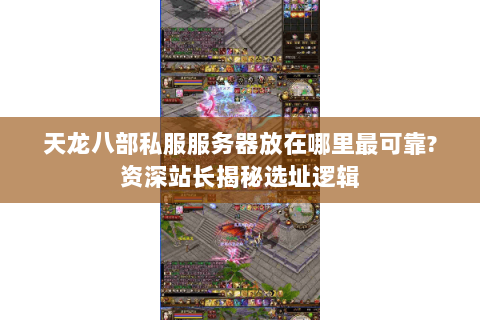 天龙八部私服服务器放在哪里最可靠?资深站长揭秘选址逻辑