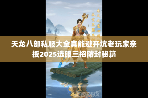 天龙八部私服大全真能避开坑老玩家亲授2025选服三招防封秘籍