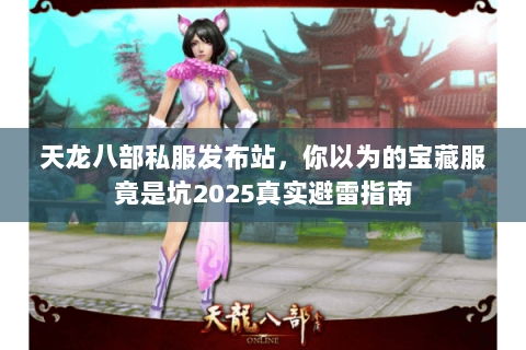 天龙八部私服发布站，你以为的宝藏服竟是坑2025真实避雷指南