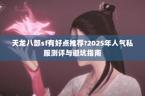 天龙八部sf有好点推荐?2025年人气私服测评与避坑指南