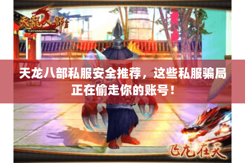 天龙八部私服安全推荐，这些私服骗局正在偷走你的账号！