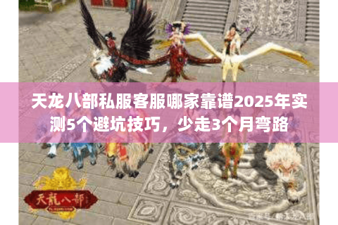 天龙八部私服客服哪家靠谱2025年实测5个避坑技巧,少走3个月弯路 天龙八部私服客服哪家靠谱2025年实测5个避坑技巧,少走3个月弯路
