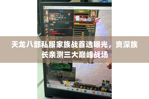 天龙八部私服家族战首选曝光,资深族长亲测三大巅峰战场 天龙八部私服家族战首选曝光,资深族长亲测三大巅峰战场