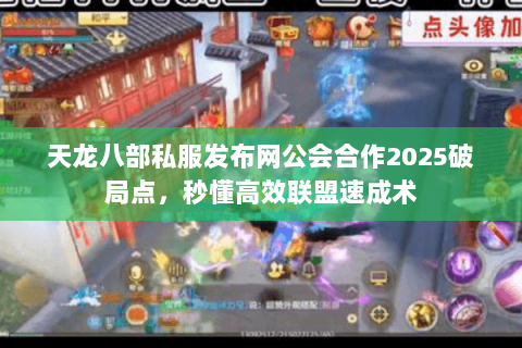 天龙八部私服发布网公会合作2025破局点，秒懂高效联盟速成术