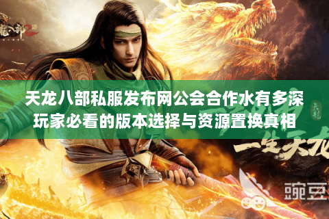 天龙八部私服发布网公会合作水有多深玩家必看的版本选择与资源置换真相