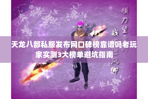 天龙八部私服发布网口碑榜靠谱吗老玩家实测3大榜单避坑指南